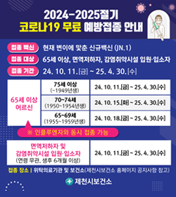 2024-2025절기 코로나19 무료 예방접종 안내
접종 백신 : 현재 변이에 맟춘 신규백신(JN.1)
접종 대상 : 65세 이상, 면역저하자, 감염취약시설 입원·입소자
접종 기간 : 24.10.11.[금] ~ 25.4.30.[수]