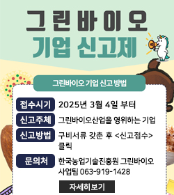 그린바이오 기업 신고제
그린바이오 기업 신고방법
접수시기 : 2025년 3월 4일 부터
신고주체 : 그린바이오산업을 영위하는 기업
신고방법 : 구비서류 갖춘 후 <신고접수>클릭
문의처 : 한국농업기술진흥원 그린바이오 사업팀 063-919-1428
자세히보기