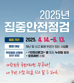2025년 집중안전점검
점검기간 : 2025.4.14.~ 6.13.
점검대상 : 재난 및 사고 발생 우려가 있는 시설물
주민점검 신청제 참여방법
- 안전신문고 앱 또는 누리집 활용
- 오프라인 신청
대한민국 국민이라면 누구나!
내 주변 위험 요인을 신고 할 수 있어요.