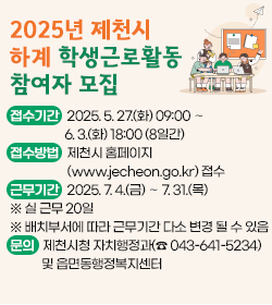 2025년 제천시 하계 학생근로활동 참여자 모집
ㅇ 접수기간 : 2025. 5. 27.(화) 09:00 ～ 6. 3.(화) 18:00 (8일간)
 ㅇ 접수방법 : 제천시 홈페이지(www.jecheon.go.kr) 접수
 ㅇ 근무기간 : 2025. 7. 4.(금) ～ 7. 31.(목)   ※ 실 근무 20일 
    ※ 배치부서에 따라 근무기간 다소 변경 될 수 있음
 ㅇ 문의 : 제천시청 자치행정과(☎ 043-641-5234) 및 읍면동행정복지센터